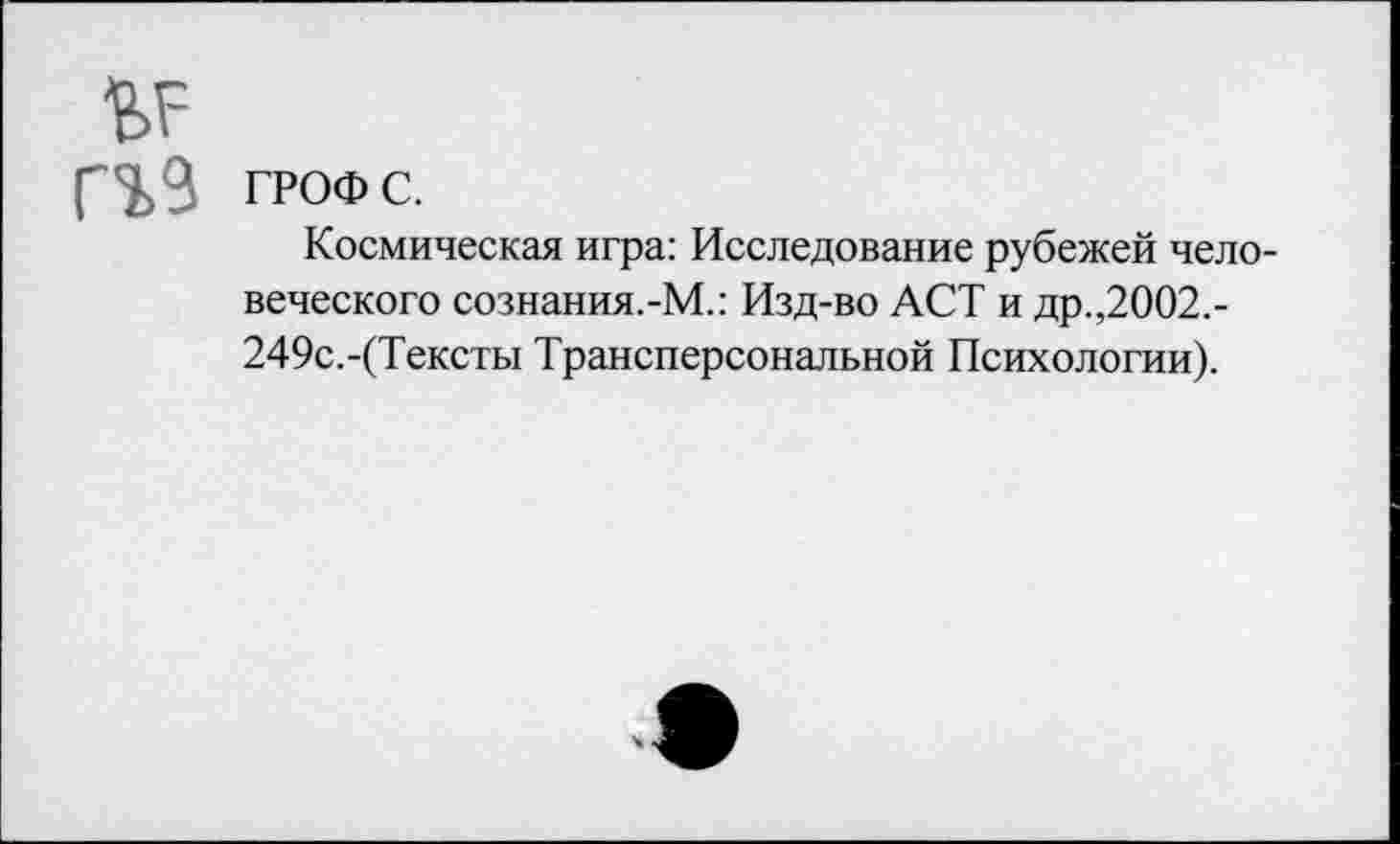 ﻿ГРОФ с.
Космическая игра: Исследование рубежей человеческого сознания.-М.: Изд-во ACT и др.,2002.-249с.-(Тексты Трансперсональной Психологии).